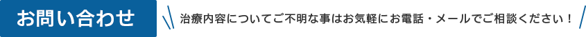 お問い合わせ 治療内容についてご不明な事はお気軽にお電話・メールでご相談ください！